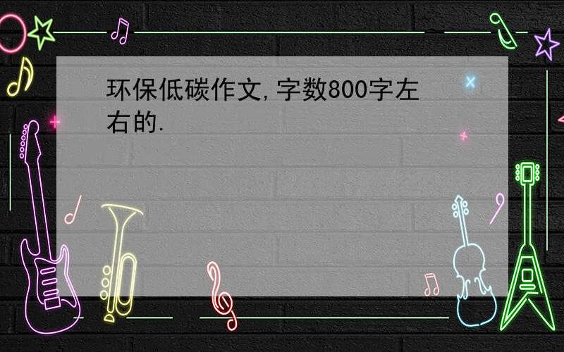 环保低碳作文,字数800字左右的.