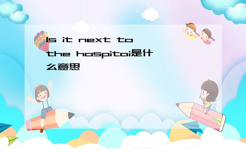 Is it next to the hospitai是什么意思