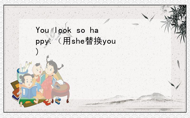 You look so happy.（用she替换you)