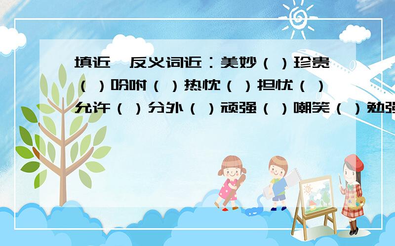 填近,反义词近：美妙（）珍贵（）吩咐（）热忱（）担忧（）允许（）分外（）顽强（）嘲笑（）勉强（）兴旺（）轻蔑（）埋伏（）