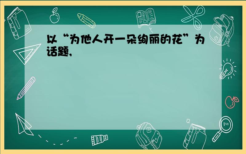 以“为他人开一朵绚丽的花”为话题,