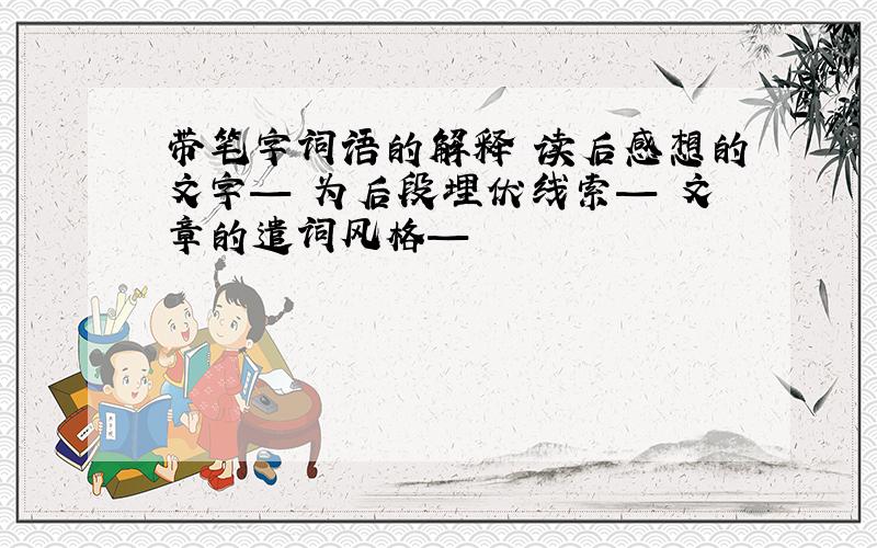 带笔字词语的解释 读后感想的文字— 为后段埋伏线索— 文章的遣词风格—