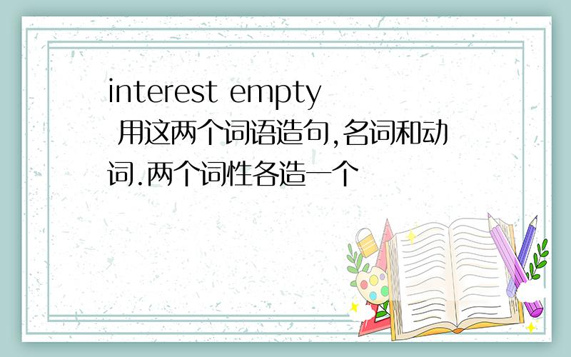 interest empty 用这两个词语造句,名词和动词.两个词性各造一个