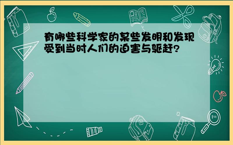 有哪些科学家的某些发明和发现受到当时人们的迫害与驱赶?