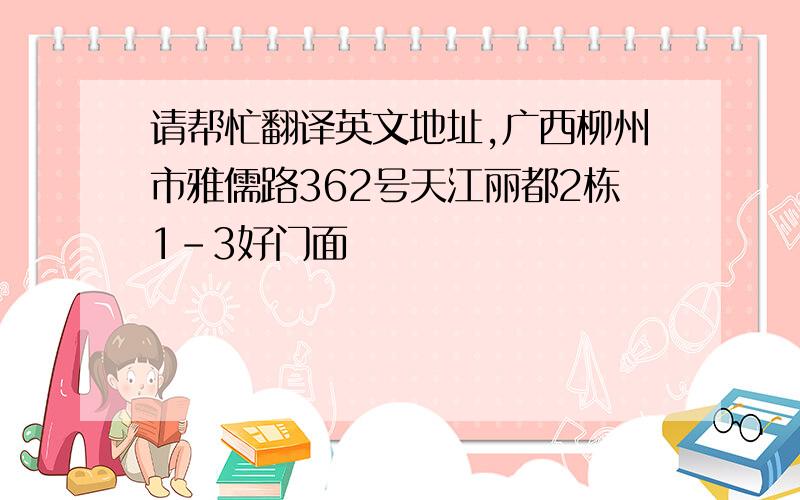 请帮忙翻译英文地址,广西柳州市雅儒路362号天江丽都2栋1-3好门面