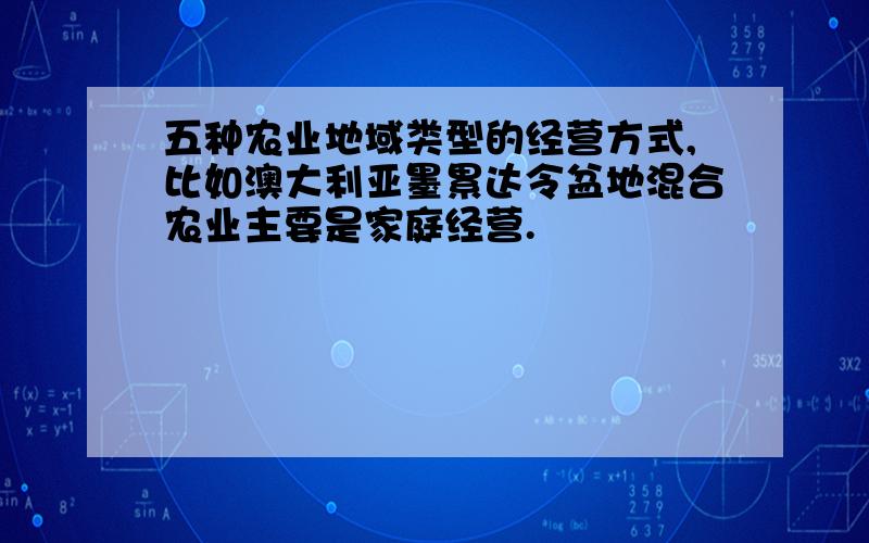 五种农业地域类型的经营方式,比如澳大利亚墨累达令盆地混合农业主要是家庭经营.