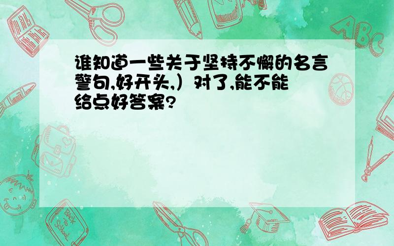 谁知道一些关于坚持不懈的名言警句,好开头,）对了,能不能给点好答案?