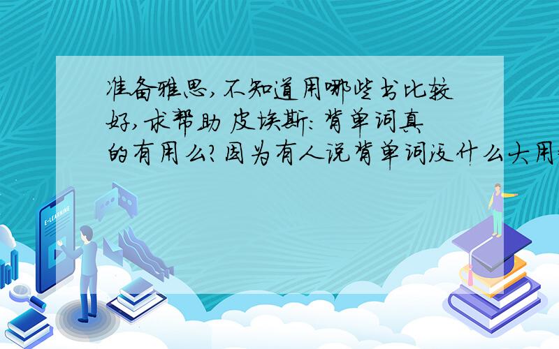 准备雅思,不知道用哪些书比较好,求帮助 皮埃斯：背单词真的有用么?因为有人说背单词没什么大用= =