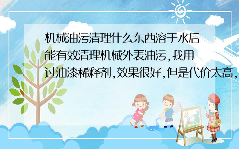 机械油污清理什么东西溶于水后能有效清理机械外表油污,我用过油漆稀释剂,效果很好,但是代价太高,也不安全,有什么东西既好用