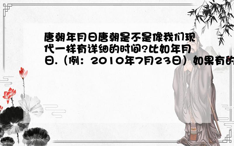 唐朝年月日唐朝是不是像我们现代一样有详细的时间?比如年月日.（例：2010年7月23日）如果有的话就请帮忙举例!