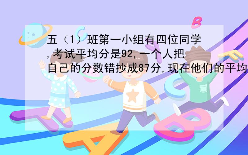 五（1）班第一小组有四位同学,考试平均分是92,一个人把自己的分数错抄成87分,现在他们的平均分是90分,