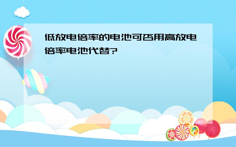 低放电倍率的电池可否用高放电倍率电池代替?