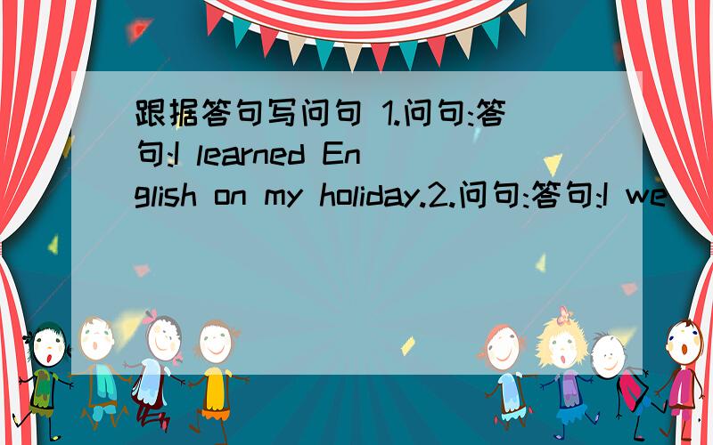 跟据答句写问句 1.问句:答句:I learned English on my holiday.2.问句:答句:I we