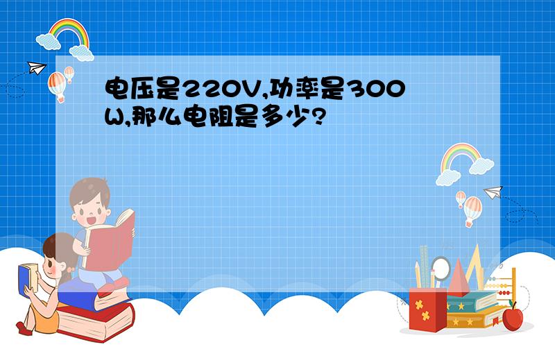 电压是220V,功率是300W,那么电阻是多少?