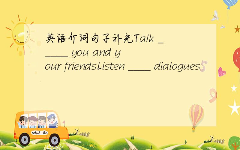 英语介词句子补充Talk _____ you and your friendsListen ____ dialogues