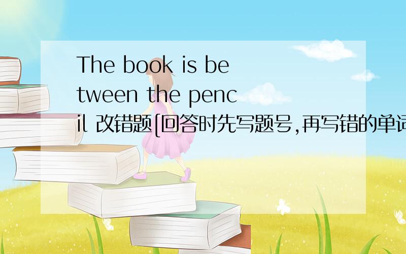 The book is between the pencil 改错题[回答时先写题号,再写错的单词,最后写正确的单词]