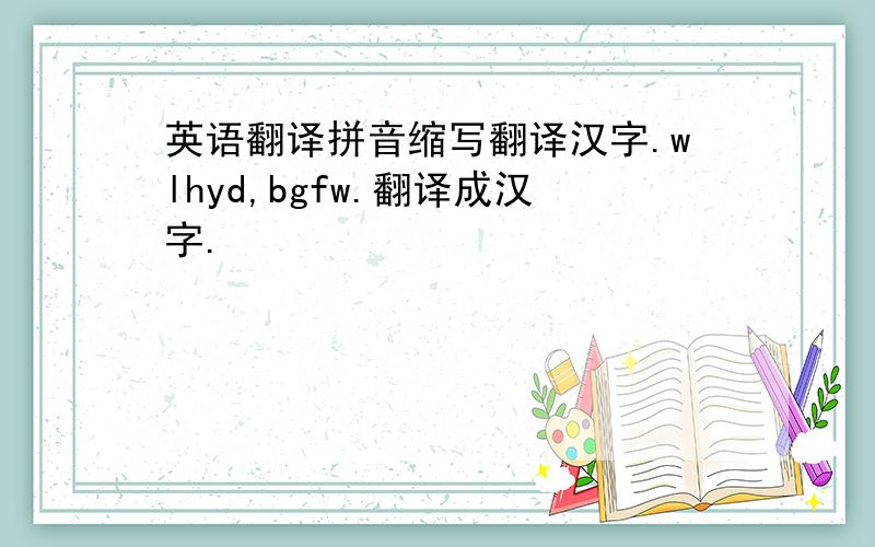 英语翻译拼音缩写翻译汉字.wlhyd,bgfw.翻译成汉字.