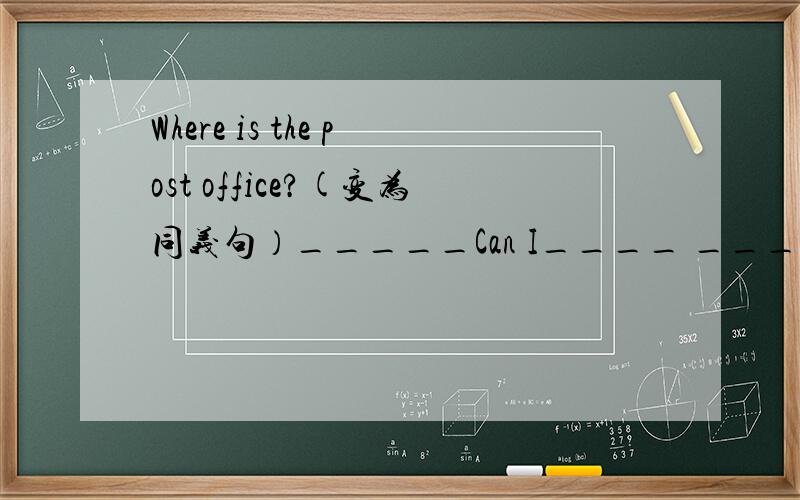 Where is the post office?(变为同义句）_____Can I____ _____the post