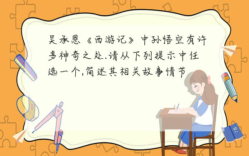 吴承恩《西游记》中孙悟空有许多神奇之处.请从下列提示中任选一个,简述其相关故事情节