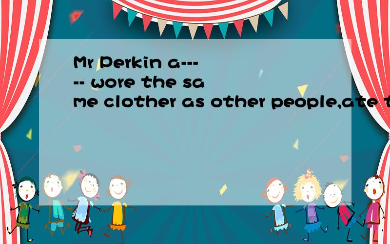 Mr Perkin a----- wore the same clother as other people,ate t