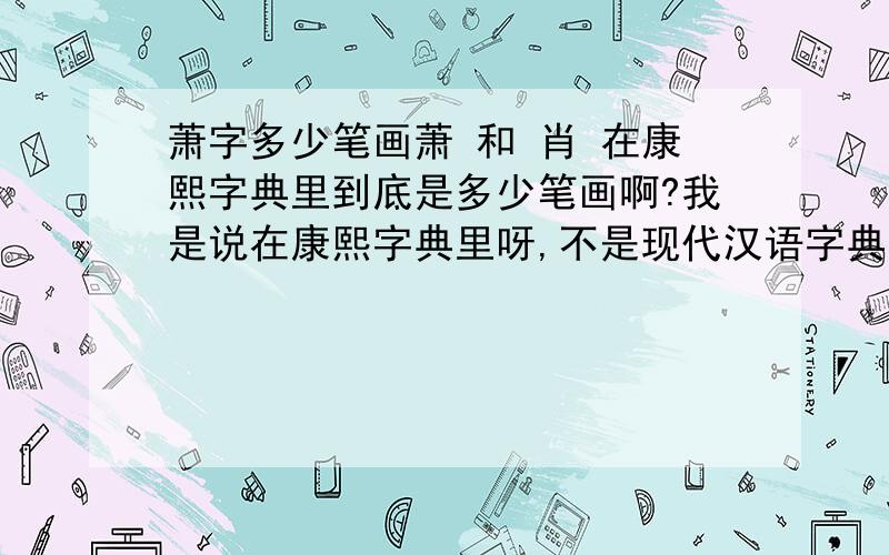 萧字多少笔画萧 和 肖 在康熙字典里到底是多少笔画啊?我是说在康熙字典里呀,不是现代汉语字典~