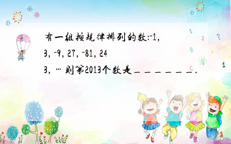 有一组按规律排列的数：-1，3，-9，27，-81，243，…则第2013个数是______．