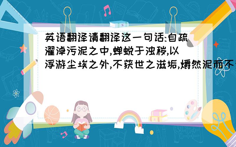 英语翻译请翻译这一句话:自疏濯淖污泥之中,蝉蜕于浊秽,以浮游尘埃之外,不获世之滋垢,爝然泥而不滓者也.推此志也,虽与日月