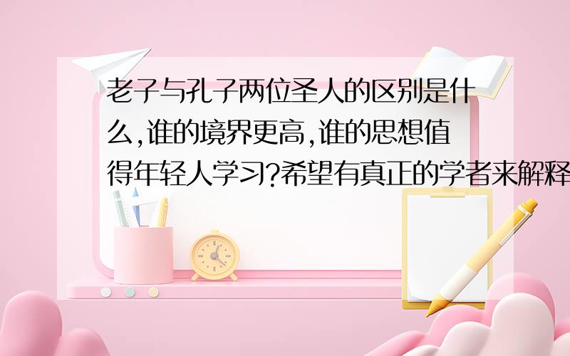 老子与孔子两位圣人的区别是什么,谁的境界更高,谁的思想值得年轻人学习?希望有真正的学者来解释