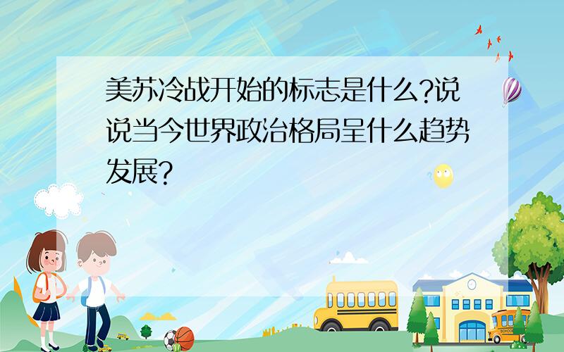 美苏冷战开始的标志是什么?说说当今世界政治格局呈什么趋势发展?