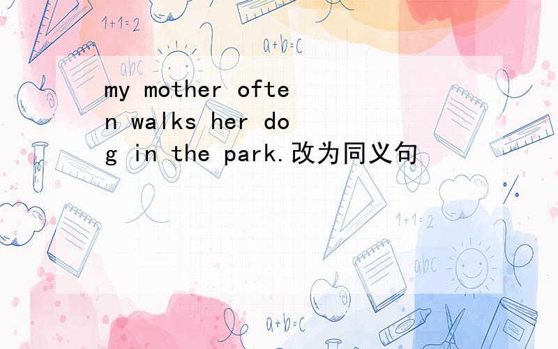 my mother often walks her dog in the park.改为同义句