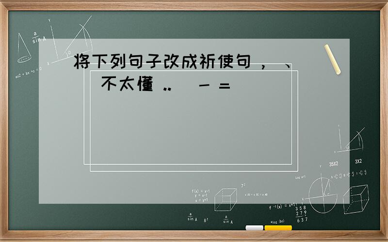 将下列句子改成祈使句 ,`、 （不太懂 ..） - =``