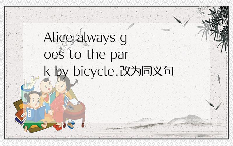 Alice always goes to the park by bicycle.改为同义句