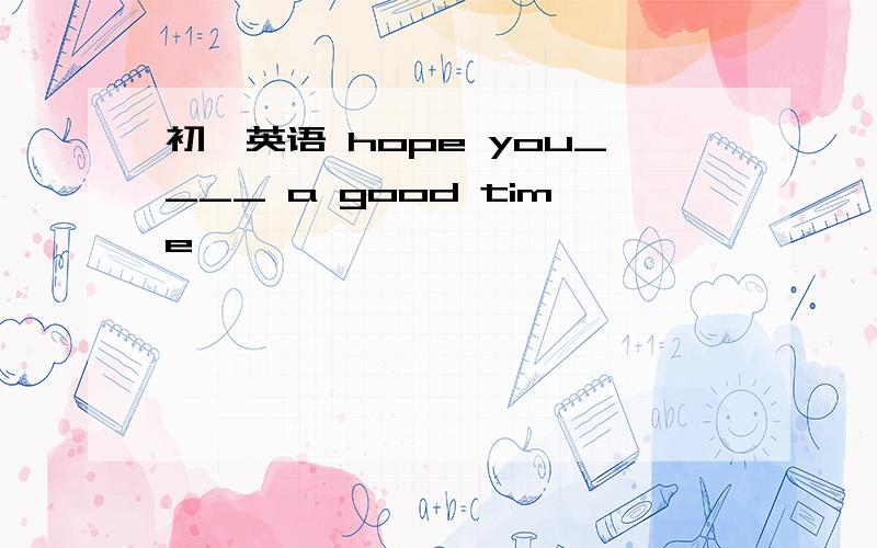 初一英语 hope you____ a good time