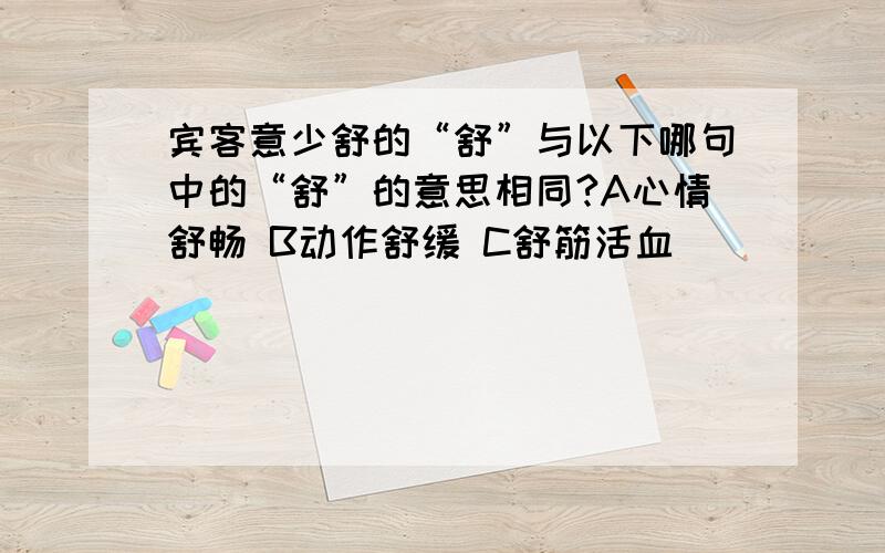 宾客意少舒的“舒”与以下哪句中的“舒”的意思相同?A心情舒畅 B动作舒缓 C舒筋活血