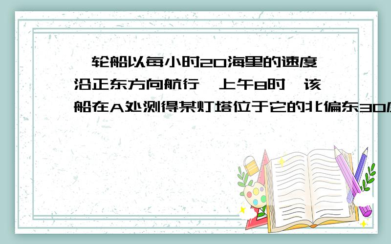 一轮船以每小时20海里的速度沿正东方向航行,上午8时,该船在A处测得某灯塔位于它的北偏东30度的B处上午9