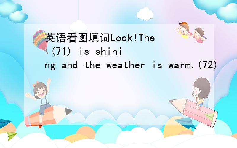 英语看图填词Look!The (71) is shining and the weather is warm.(72)