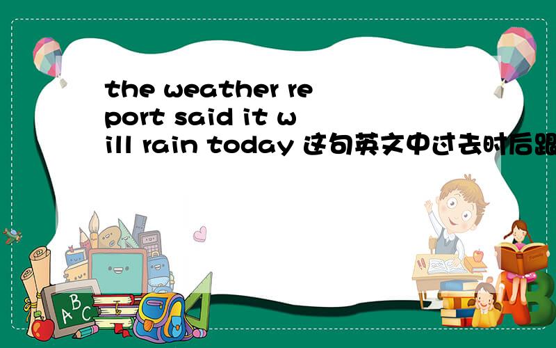 the weather report said it will rain today 这句英文中过去时后跟一般将来时的从