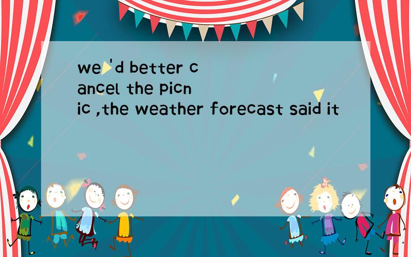 we 'd better cancel the picnic ,the weather forecast said it