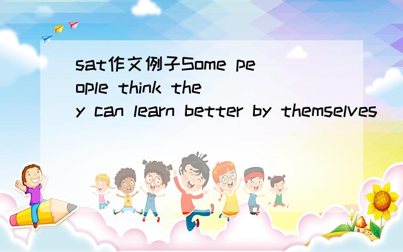 sat作文例子Some people think they can learn better by themselves