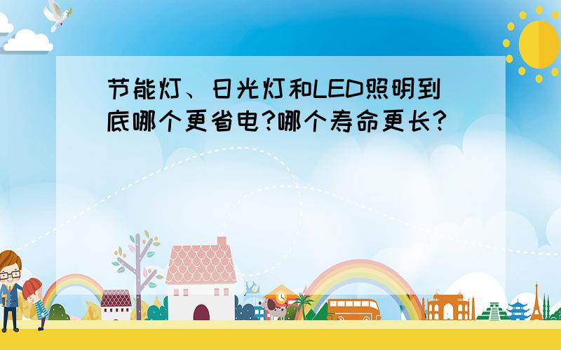 节能灯、日光灯和LED照明到底哪个更省电?哪个寿命更长?