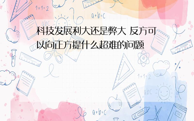 科技发展利大还是弊大 反方可以向正方提什么超难的问题