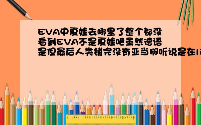 EVA中夏娃去哪里了整个都没看到EVA不是夏娃吧虽然德语是但最后人类铺完没有亚当啊听说是在lilith与亚当幽会时夏娃出