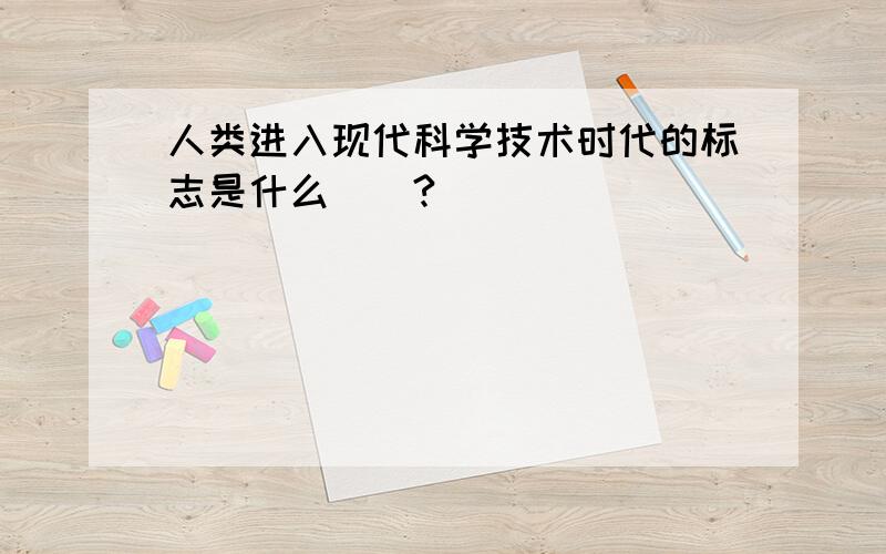 人类进入现代科学技术时代的标志是什么（）?