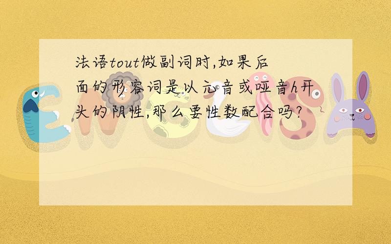 法语tout做副词时,如果后面的形容词是以元音或哑音h开头的阴性,那么要性数配合吗?