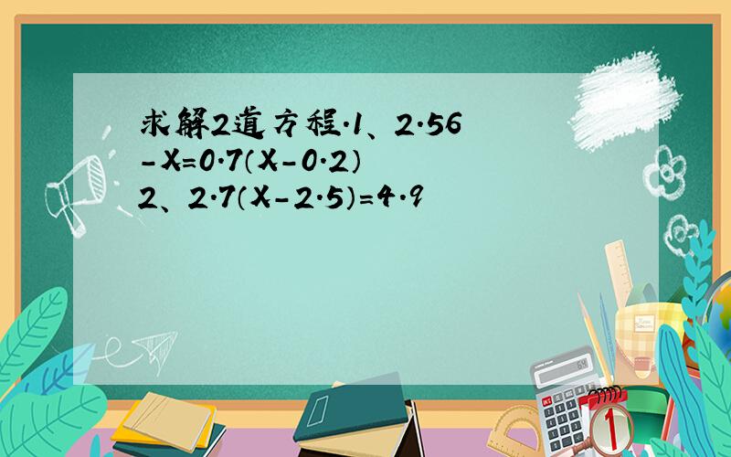 求解2道方程.1、 2.56-X=0.7（X-0.2） 2、 2.7（X-2.5）=4.9