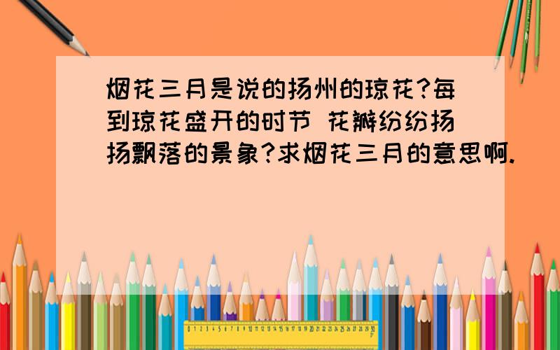 烟花三月是说的扬州的琼花?每到琼花盛开的时节 花瓣纷纷扬扬飘落的景象?求烟花三月的意思啊.