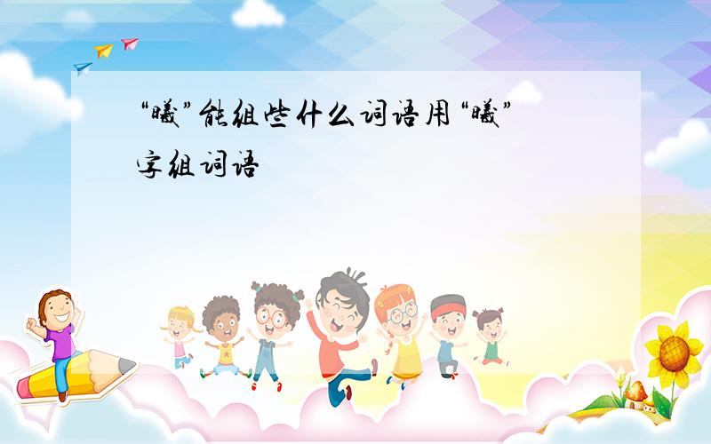 “曦”能组些什么词语用“曦”字组词语