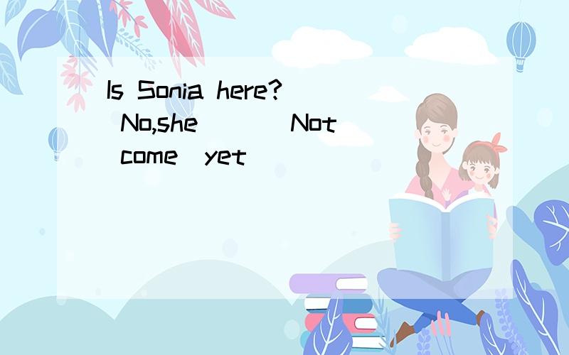 Is Sonia here? No,she( )(Not come)yet