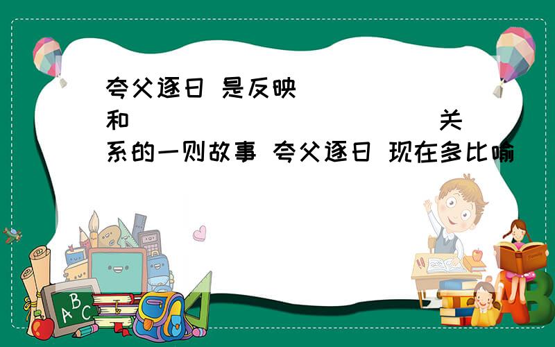 夸父逐日 是反映______和____________关系的一则故事 夸父逐日 现在多比喻_______________