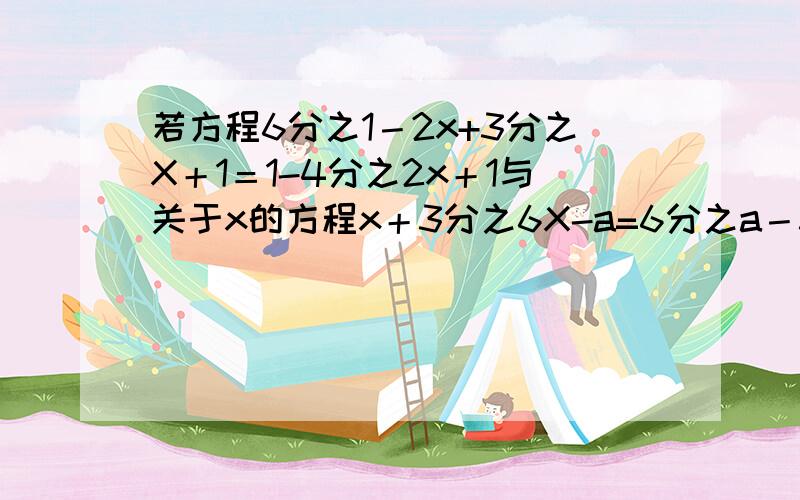 若方程6分之1－2x+3分之X＋1＝1-4分之2x＋1与关于x的方程x＋3分之6X-a=6分之a－3X的解相同求a的值